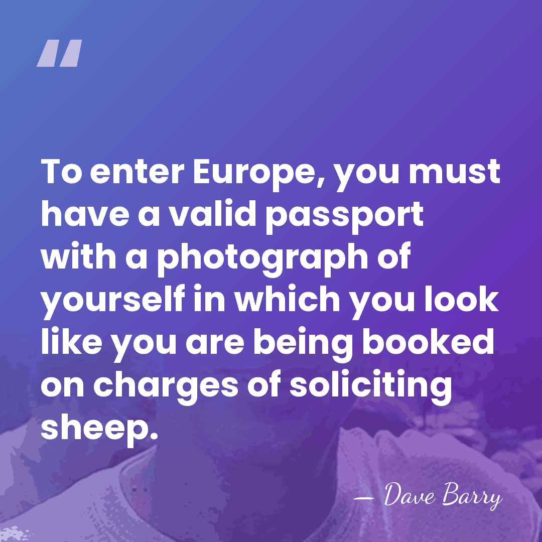 To enter Europe, you must have a valid passport with a photograph&hellip; - Dave Barry