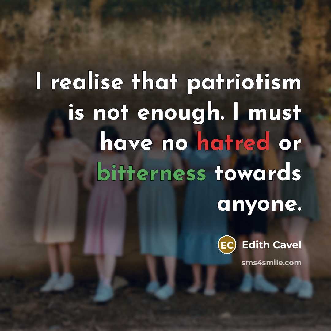 “I realise that patriotism is not enough. I must have no hatred or bitterness towards anyone.” quote by Edith Cavel