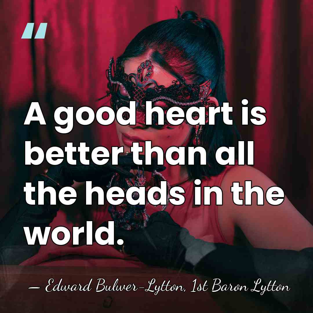 A good heart is better than all the heads in the world. - Edward Bulwer-Lytton, 1st Baron Lytton