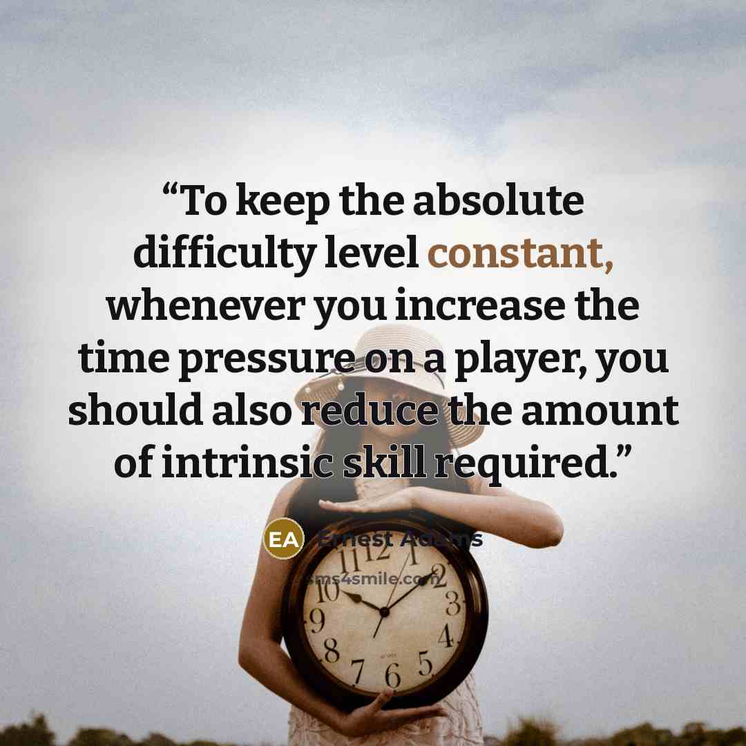 “To keep the absolute difficulty level constant, whenever you increase the time pressure on a player, you should also reduce the amount of intrinsic skill required.” quote by Ernest Adams