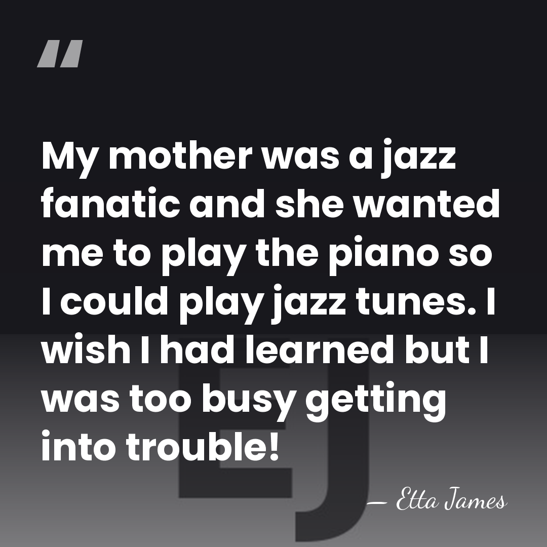 My mother was a jazz fanatic and she wanted me to play&hellip; - Etta James