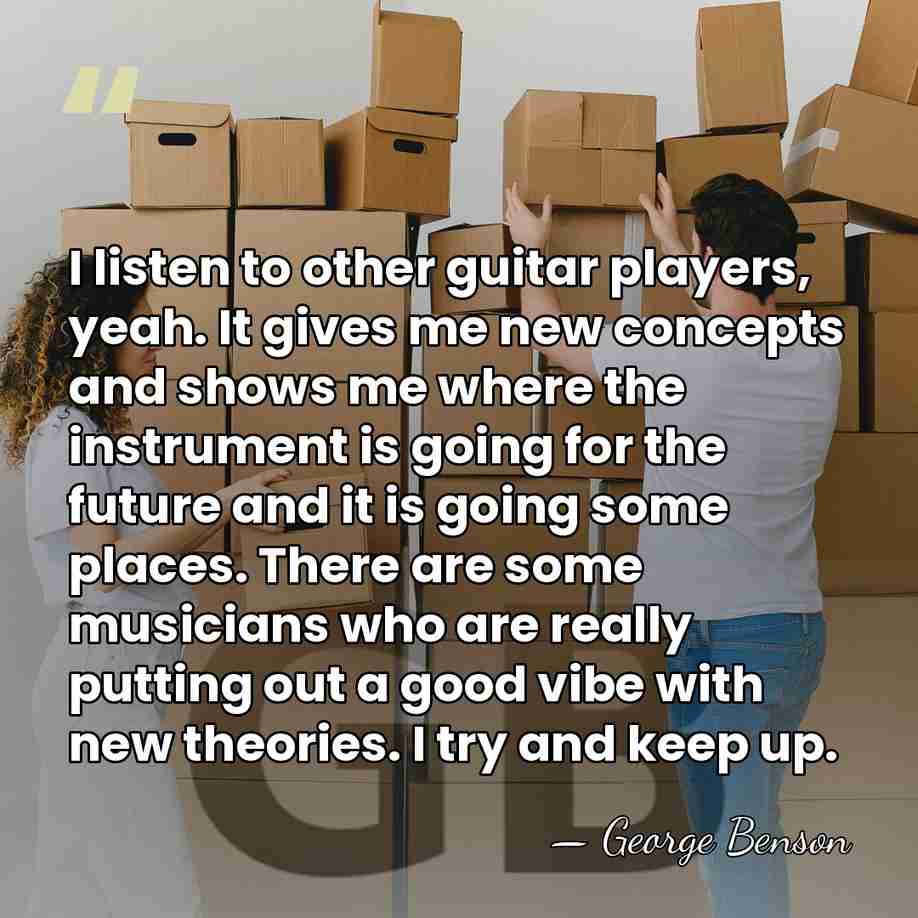 I listen to other guitar players, yeah. It gives me new concepts&hellip; - George Benson