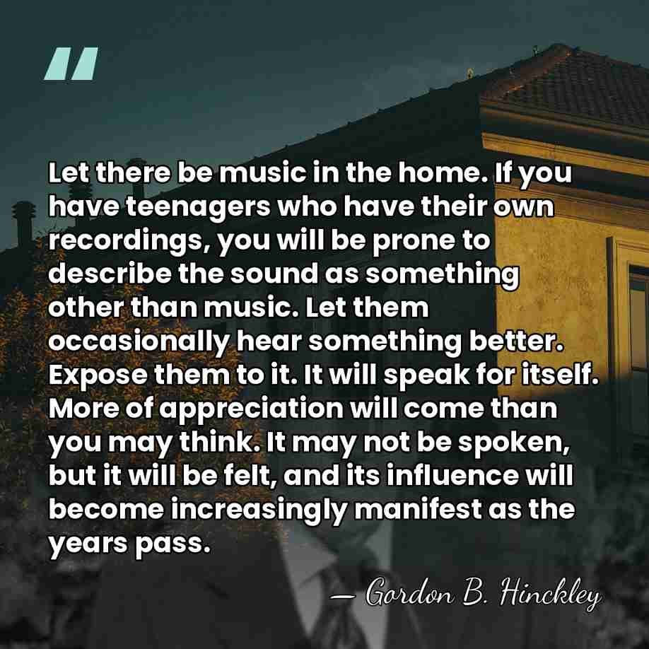 Let there be music in the home. If you have teenagers who&hellip; - Gordon B. Hinckley