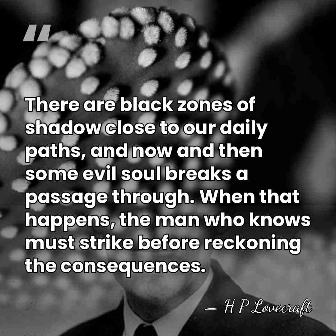 There are black zones of shadow close to our daily paths, and&hellip; - H P Lovecraft
