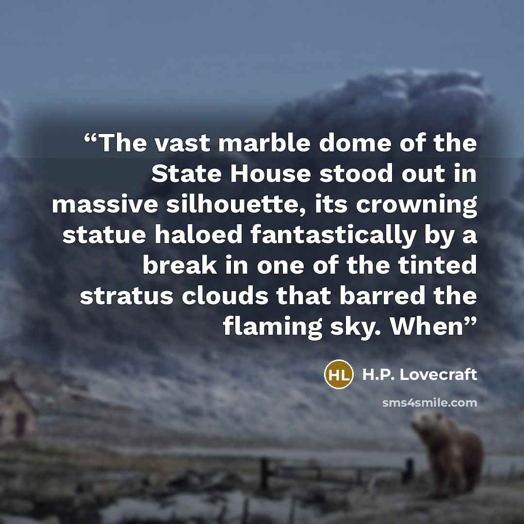 “The vast marble dome of the State House stood out in massive silhouette, its crowning statue haloed fantastically by a break in one of the tinted stratus clouds that barred the flaming sky. When” quote by H.P. Lovecraft