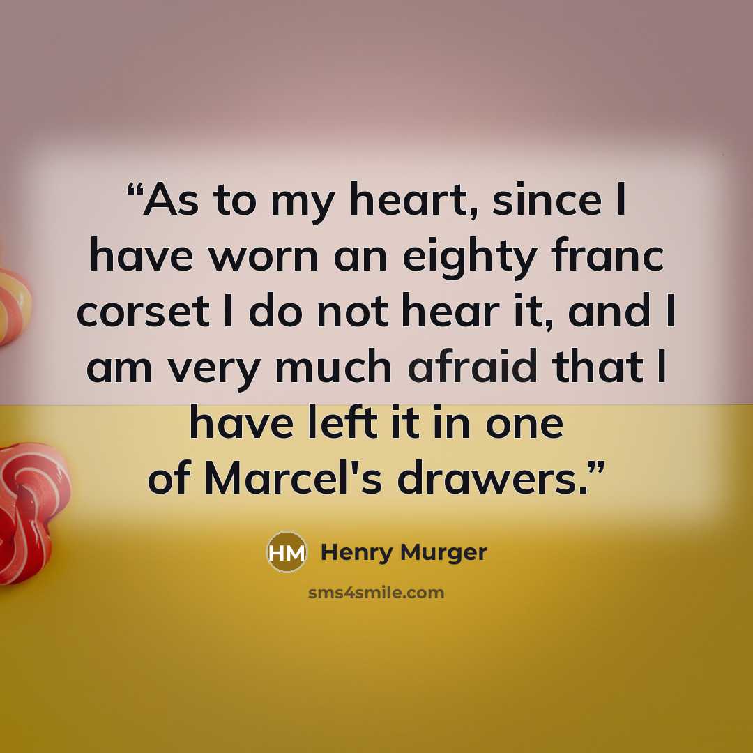 “As to my heart, since I have worn an eighty franc corset I do not hear it, and I am very much afraid that I have left it in one of Marcel's drawers.” quote by Henry Murger