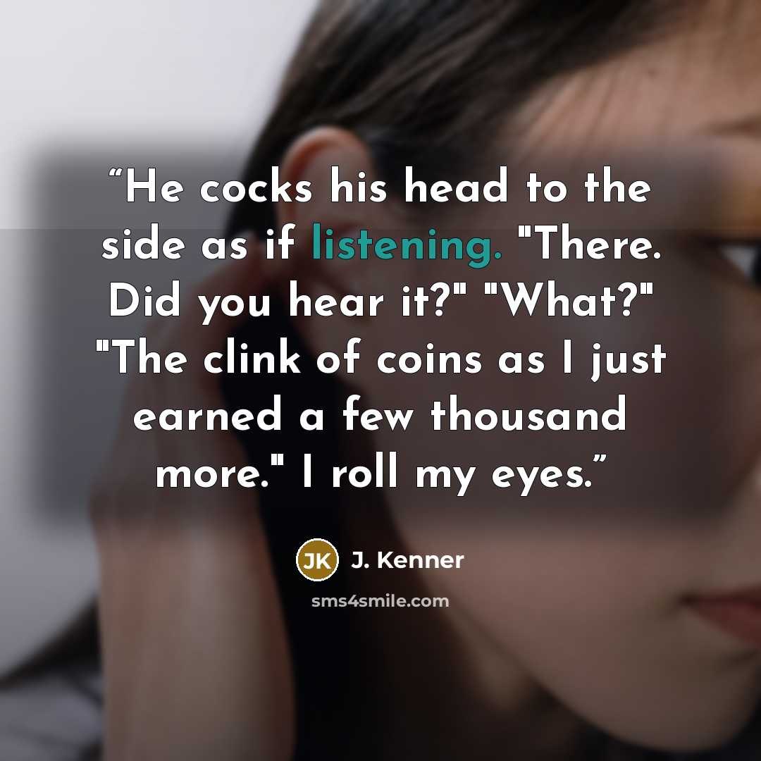 “He cocks his head to the side as if listening. "There. Did you hear it?" "What?" "The clink of coins as I just earned a few thousand more." I roll my eyes.” quote by J. Kenner