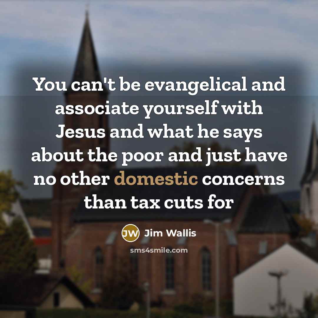 “You can't be evangelical and associate yourself with Jesus and what he says about the poor and just have no other domestic concerns than tax cuts for” quote by Jim Wallis