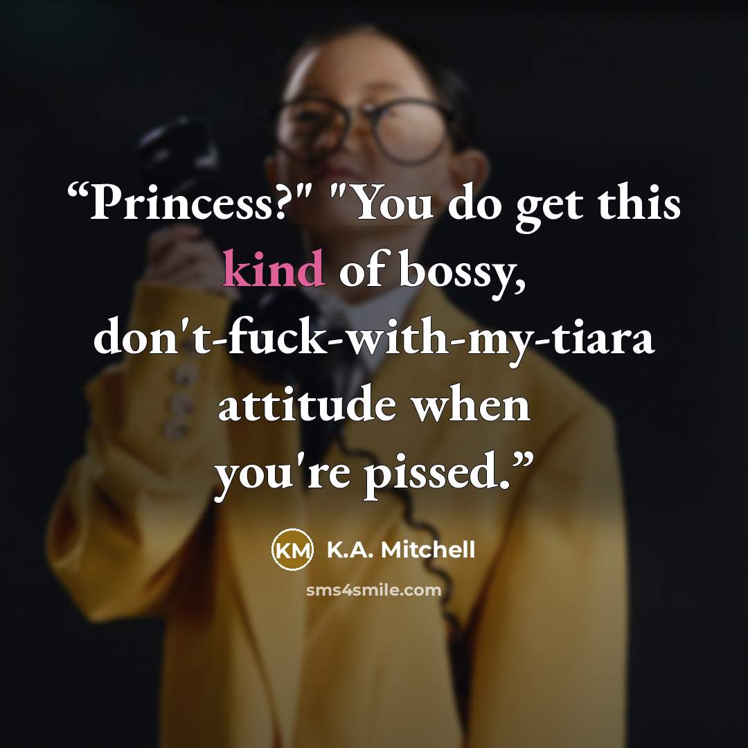 “Princess?" "You do get this kind of bossy, don't-fuck-with-my-tiara attitude when you're pissed.” quote by K.A. Mitchell
