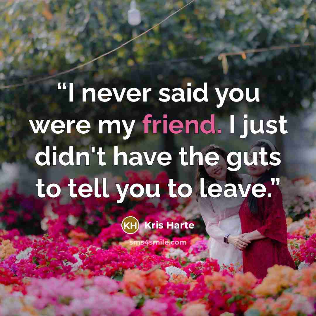 “I never said you were my friend. I just didn't have the guts to tell you to leave.” quote by Kris Harte