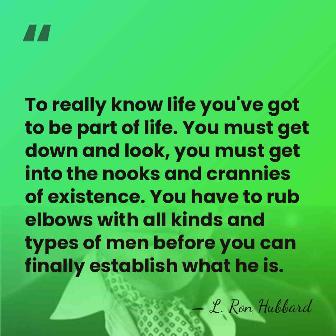 To really know life you've got to be part of life. You&hellip; - L. Ron Hubbard