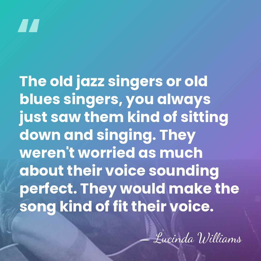 The old jazz singers or old blues singers, you always just saw&hellip; - Lucinda Williams