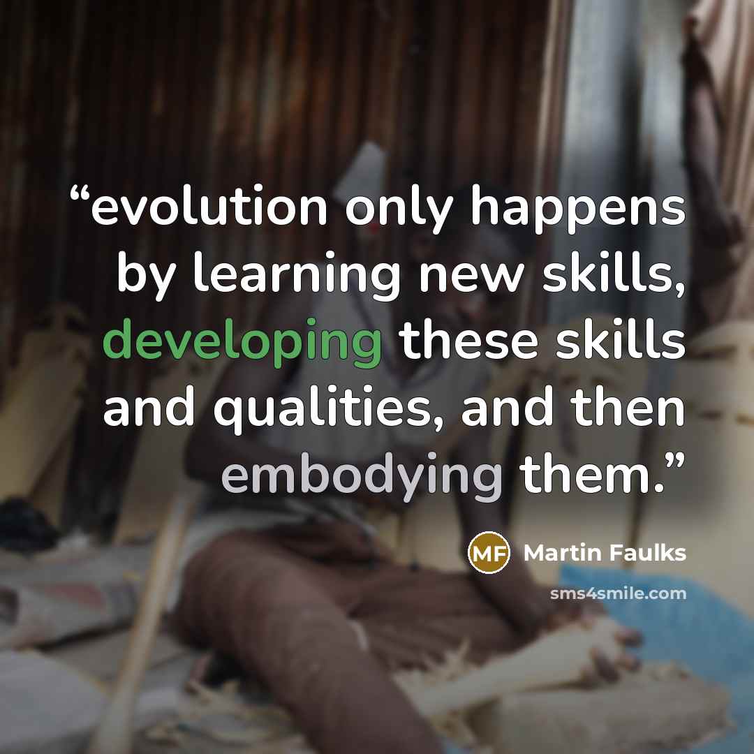 “evolution only happens by learning new skills, developing these skills and qualities, and then embodying them.” quote by Martin Faulks