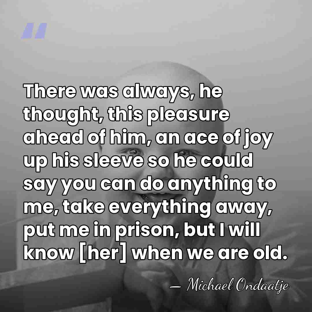 There was always, he thought, this pleasure ahead of him, an ace&hellip; - Michael Ondaatje