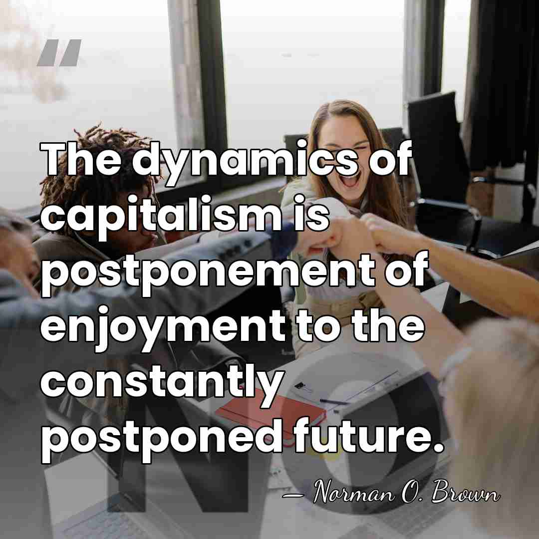 The dynamics of capitalism is postponement of enjoyment to the constantly postponed&hellip; - Norman O. Brown