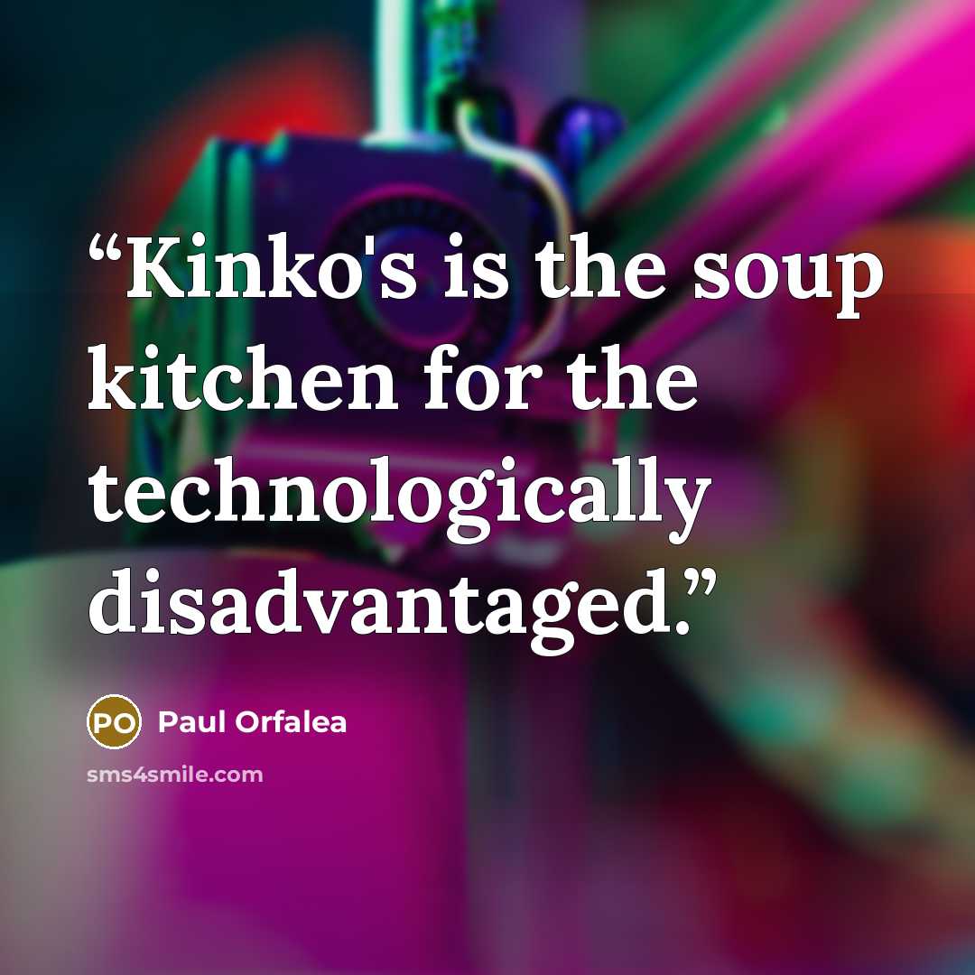“Kinko's is the soup kitchen for the technologically disadvantaged.” quote by Paul Orfalea