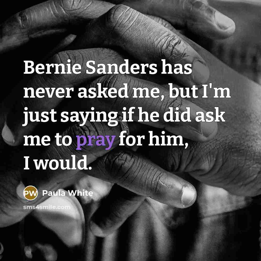 “Bernie Sanders has never asked me, but I'm just saying if he did ask me to pray for him, I would.” quote by Paula White