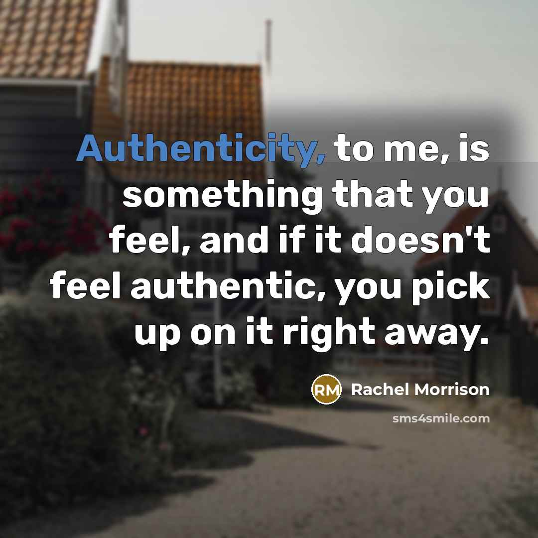 “Authenticity, to me, is something that you feel, and if it doesn't feel authentic, you pick up on it right away.” quote by Rachel Morrison