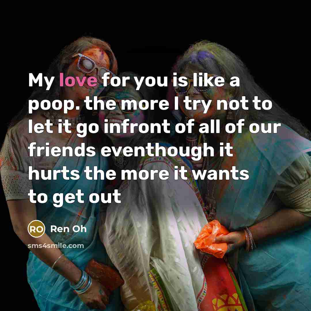 “My love for you is like a poop. the more I try not to let it go infront of all of our friends eventhough it hurts the more it wants to get out” quote by Ren Oh