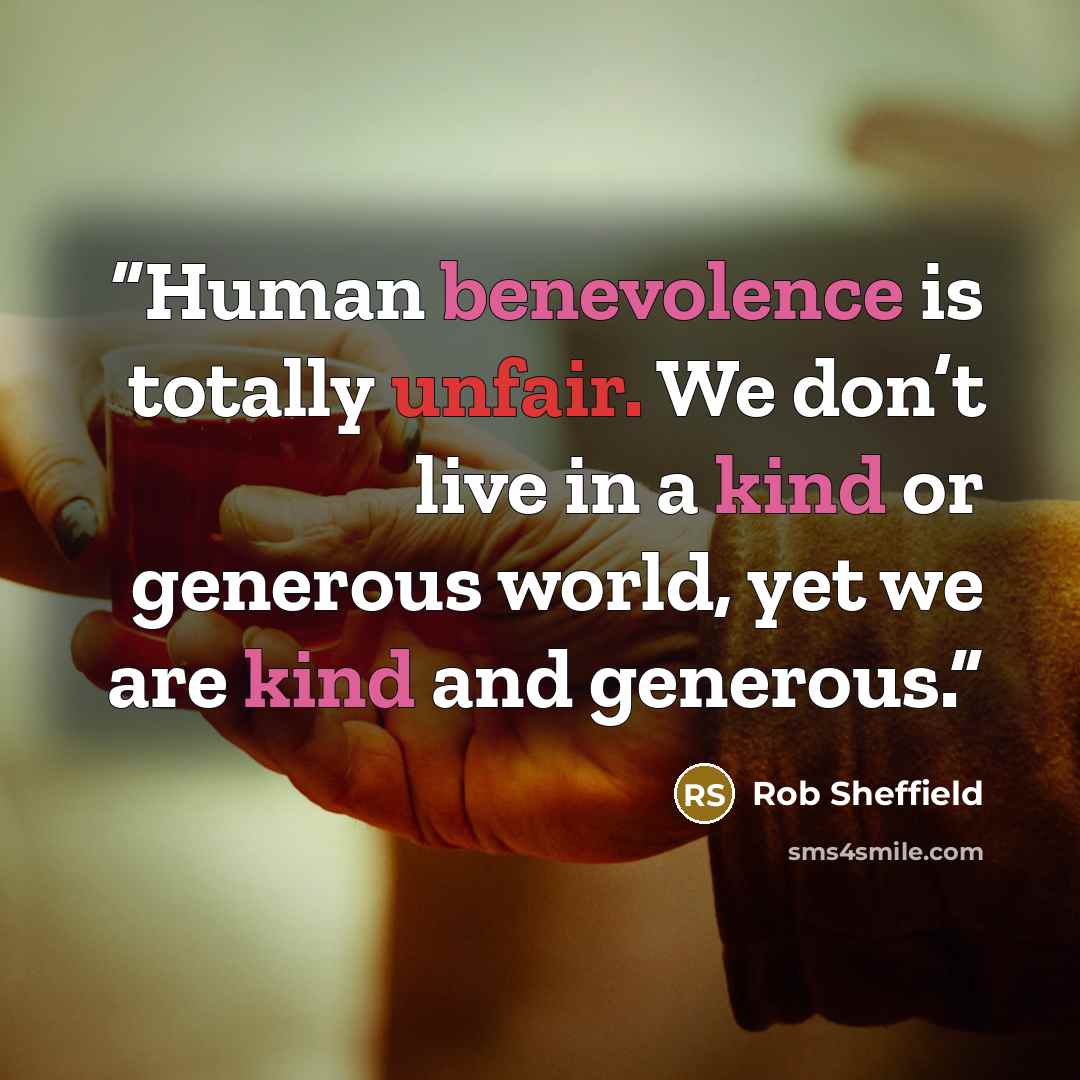 “Human benevolence is totally unfair. We don’t live in a kind or generous world, yet we are kind and generous.” quote by Rob Sheffield