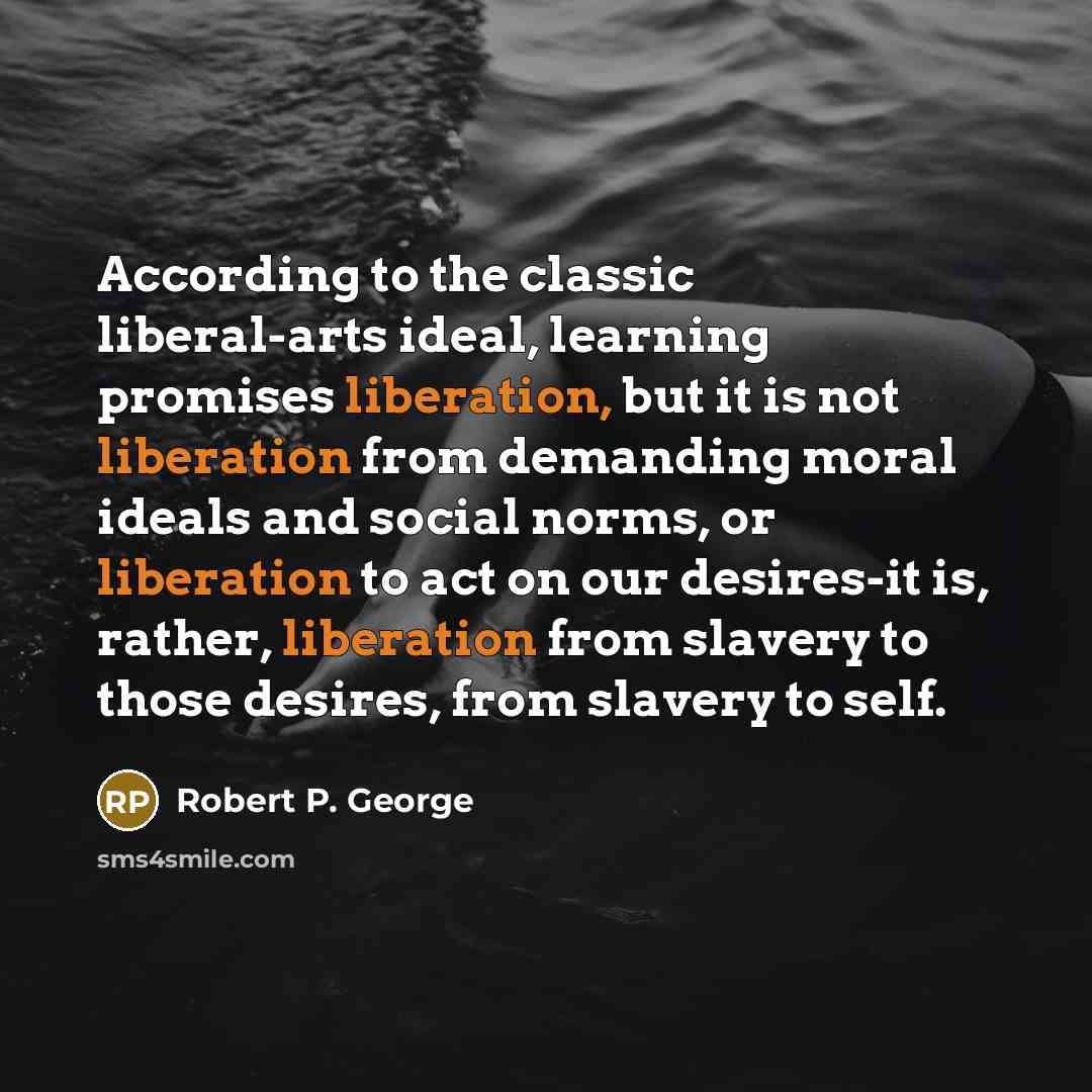 “According to the classic liberal-arts ideal, learning promises liberation, but…” quote by Robert P. George