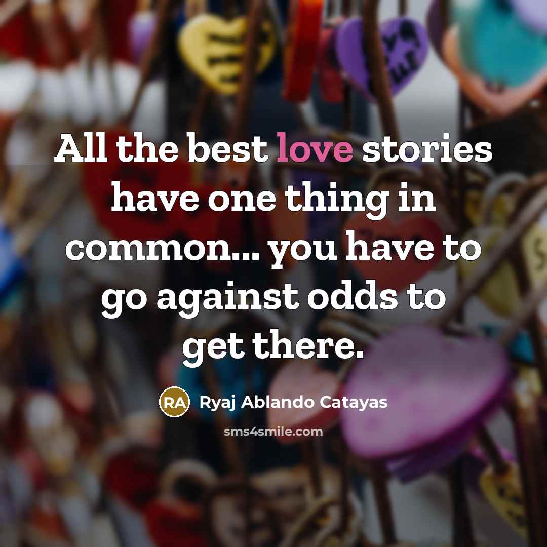 “All the best love stories have one thing in common... you have to go against odds to get there.” quote by Ryaj Ablando Catayas