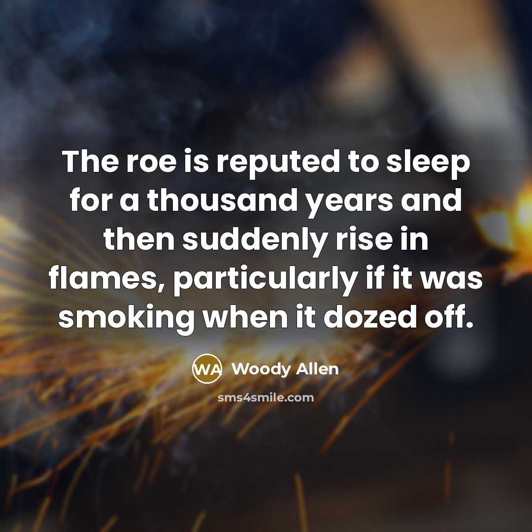 “The roe is reputed to sleep for a thousand years and then suddenly rise in flames, particularly if it was smoking when it dozed off.” quote by Woody Allen