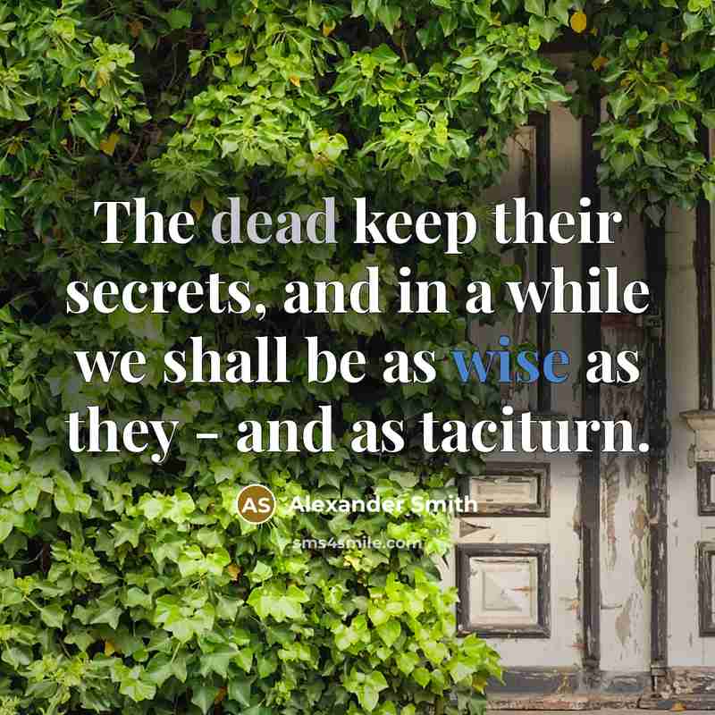 “The dead keep their secrets, and in a while we shall be as wise as they - and as taciturn.” quote by Alexander Smith