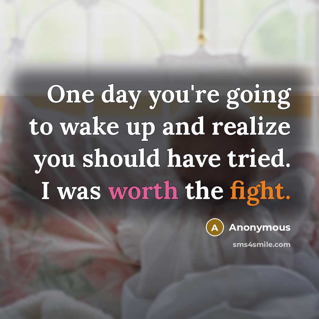 “One day you're going to wake up and realize you should have tried. I was worth the fight.” quote by Anonymous