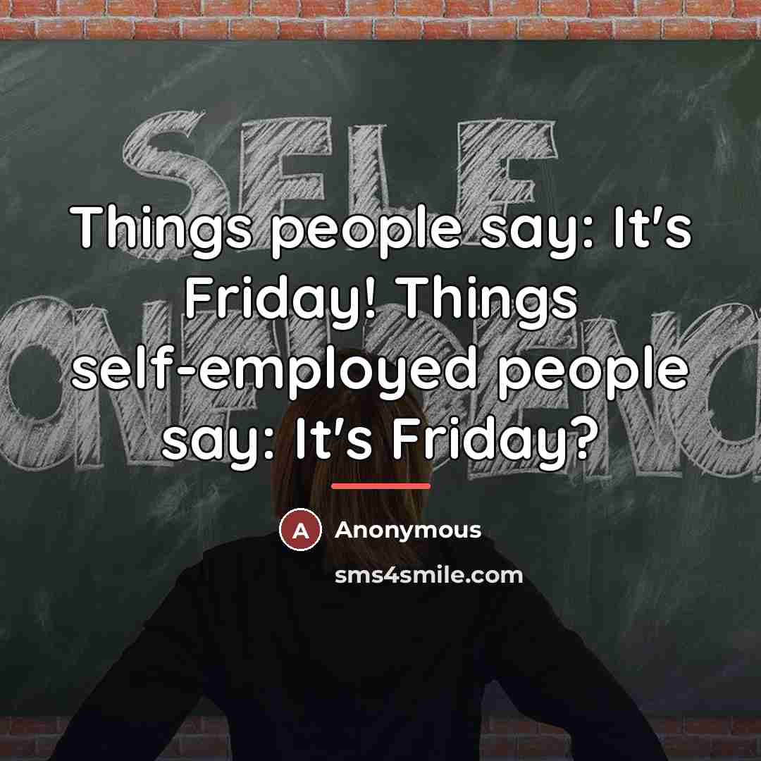 “Things people say: It's Friday! Things self-employed people say: It's…” quote by Anonymous