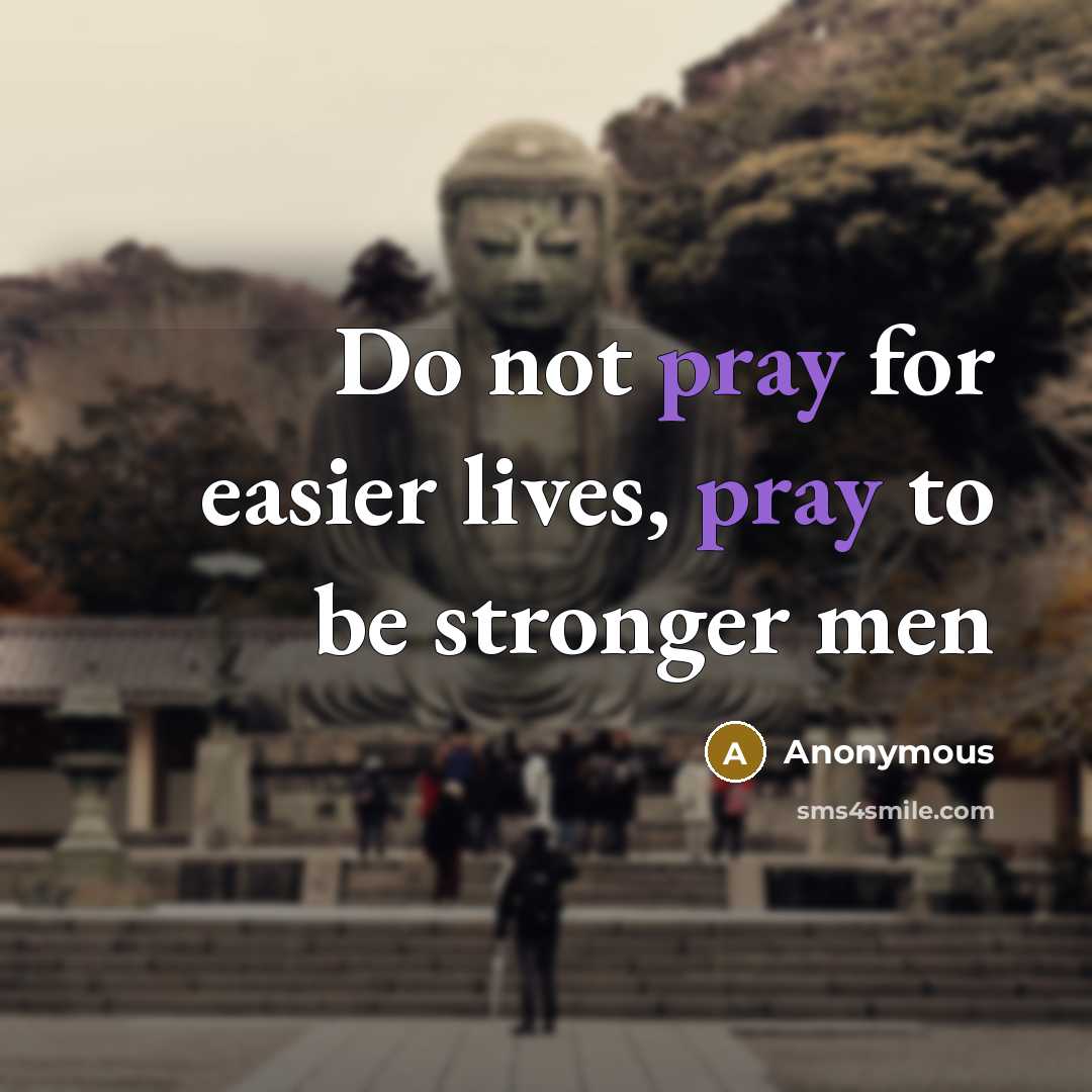 “Do not pray for easier lives, pray to be stronger…” quote by Anonymous
