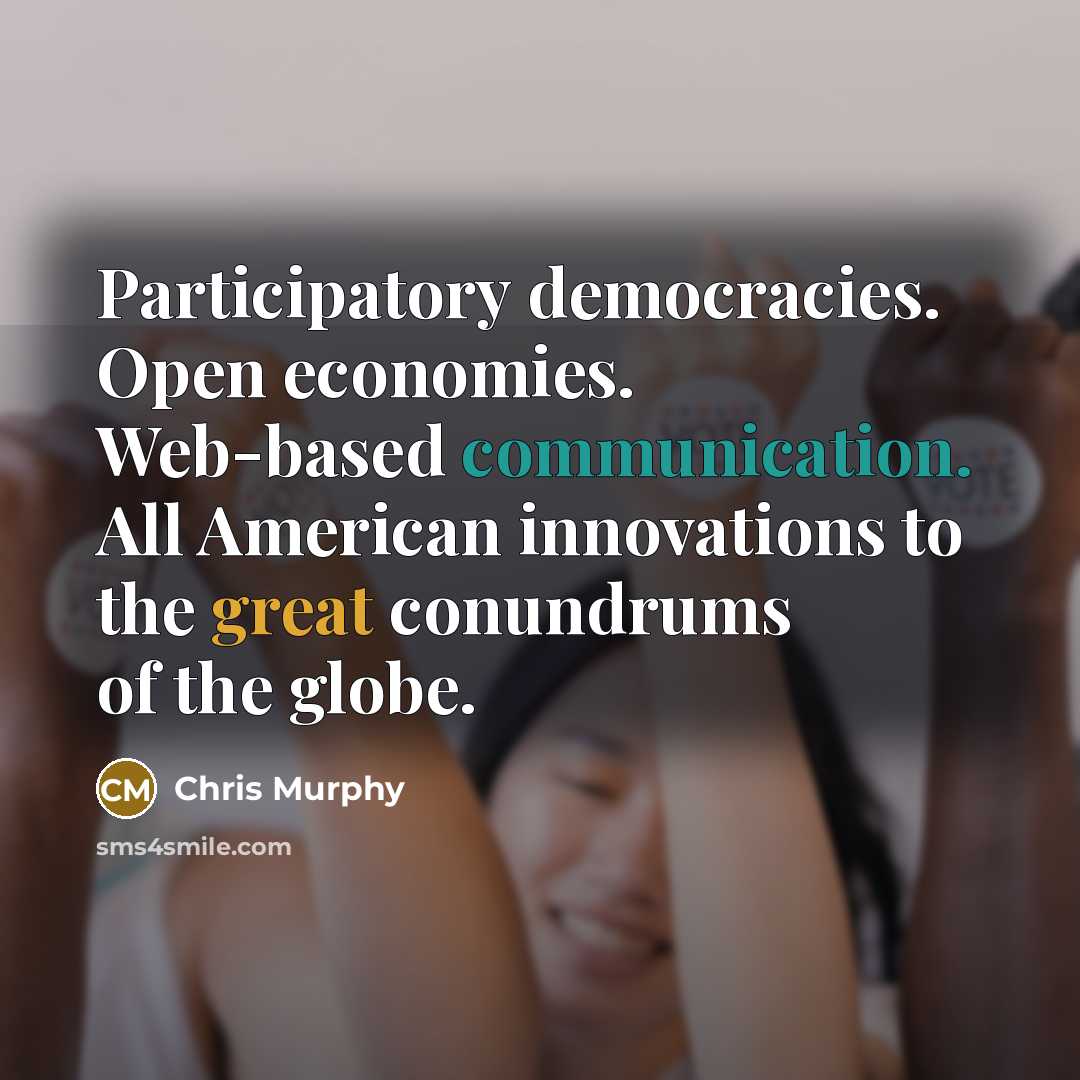 “Participatory democracies. Open economies. Web-based communication. All American innovations to…” quote by Chris Murphy