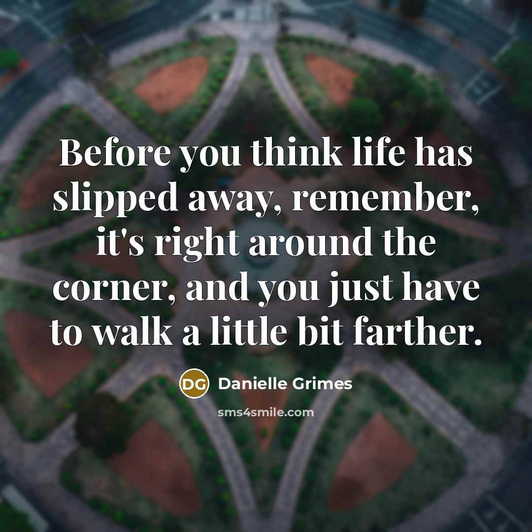 “Before you think life has slipped away, remember, it's right around the corner, and you just have to walk a little bit farther.” quote by Danielle Grimes