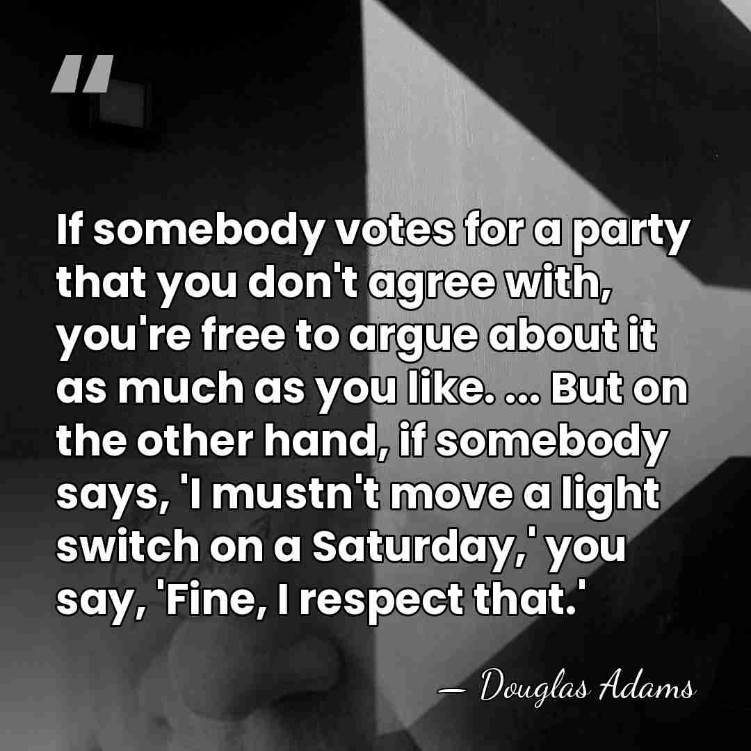 If somebody votes for a party that you don't agree with, you're&hellip; - Douglas Adams