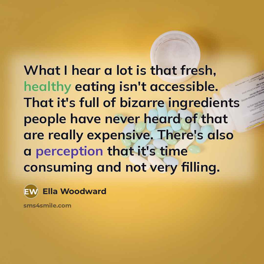 “What I hear a lot is that fresh, healthy eating isn't accessible. That it's full of bizarre ingredients people have never heard of that are really expensive. There's also a perception that it's time consuming and not very filling.” quote by Ella Woodward