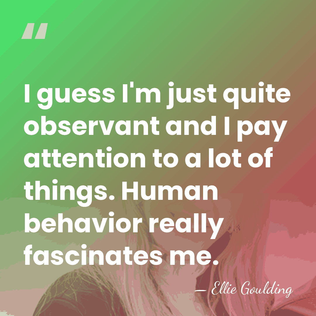 I guess I'm just quite observant and I pay attention to a&hellip; - Ellie Goulding