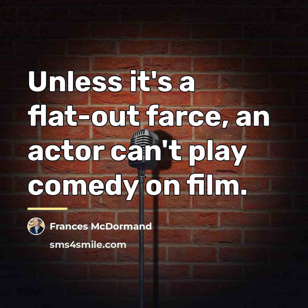 “Unless it's a flat-out farce, an actor can't play comedy…” quote by Frances McDormand