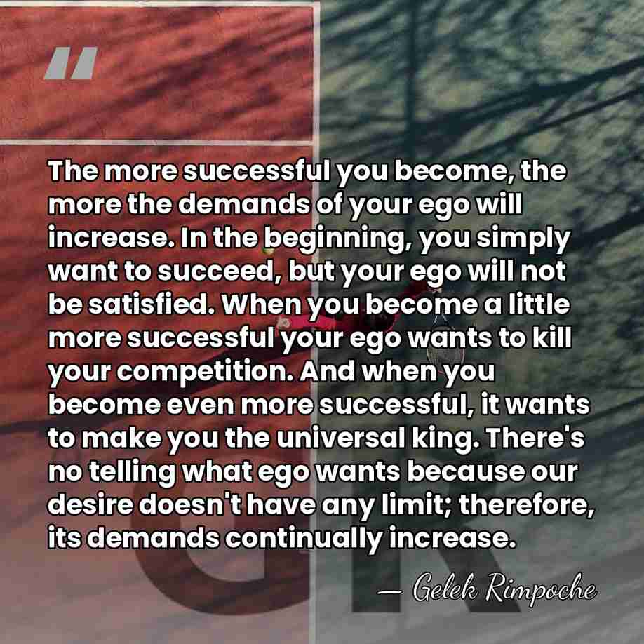The more successful you become, the more the demands of your ego&hellip; - Gelek Rimpoche