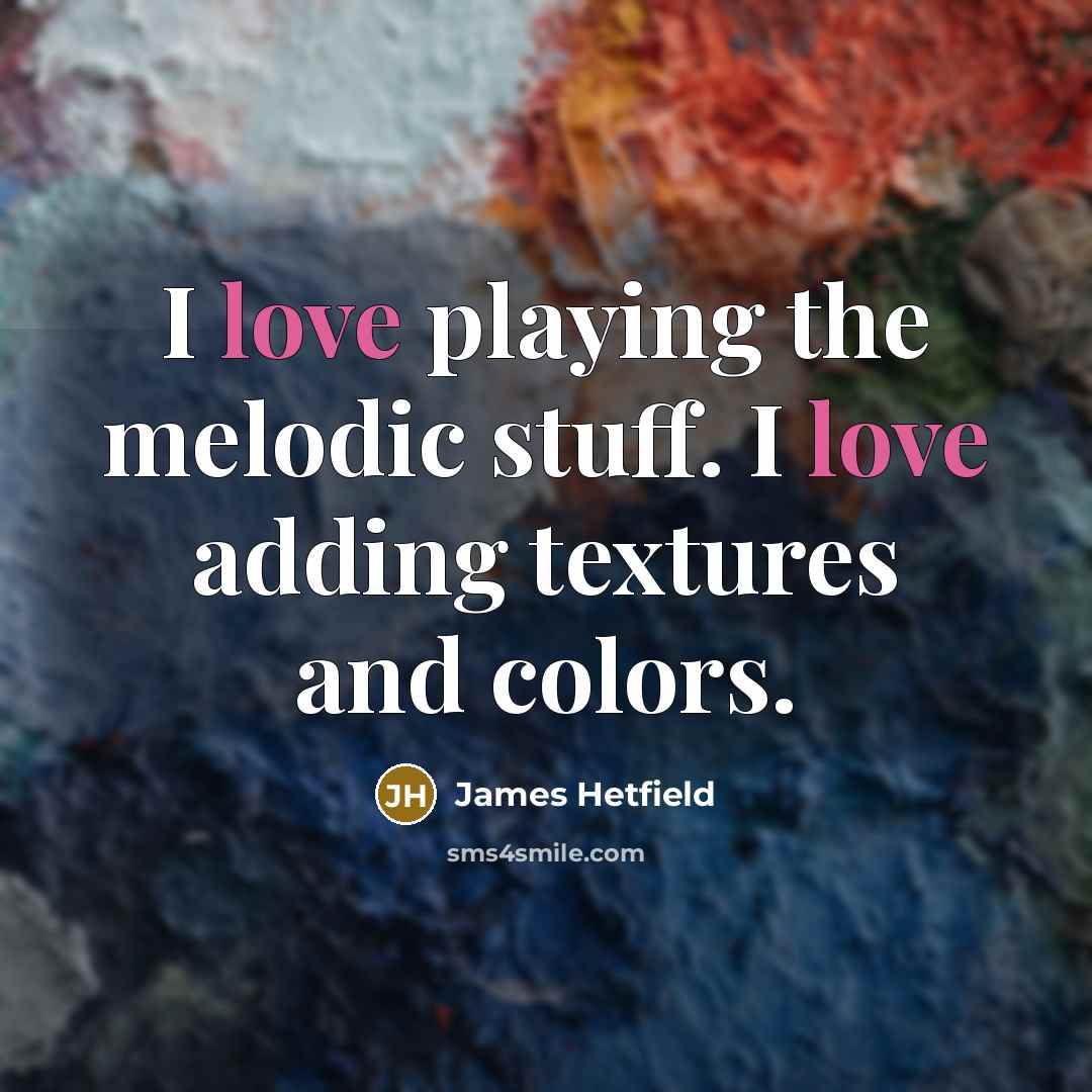 “I love playing the melodic stuff. I love adding textures…” quote by James Hetfield