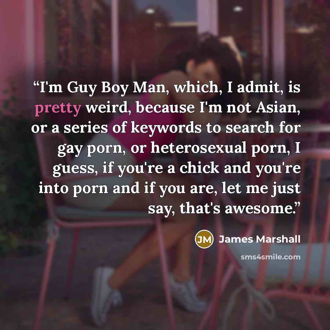 “I'm Guy Boy Man, which, I admit, is pretty weird, because I'm not Asian, or a series of keywords to search for gay porn, or heterosexual porn, I guess, if you're a chick and you're into porn and if you are, let me just say, that's awesome.” quote by James Marshall