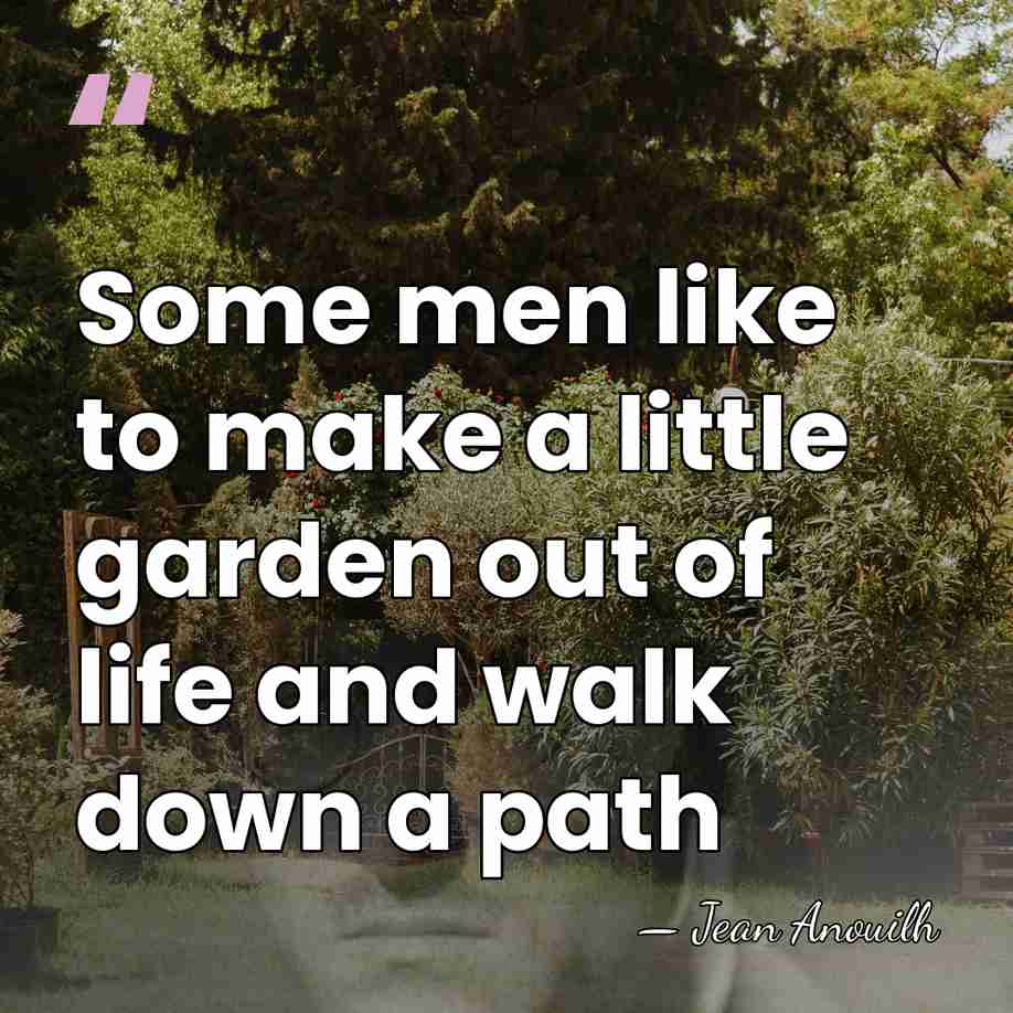 Some men like to make a little garden out of life and&hellip; - Jean Anouilh