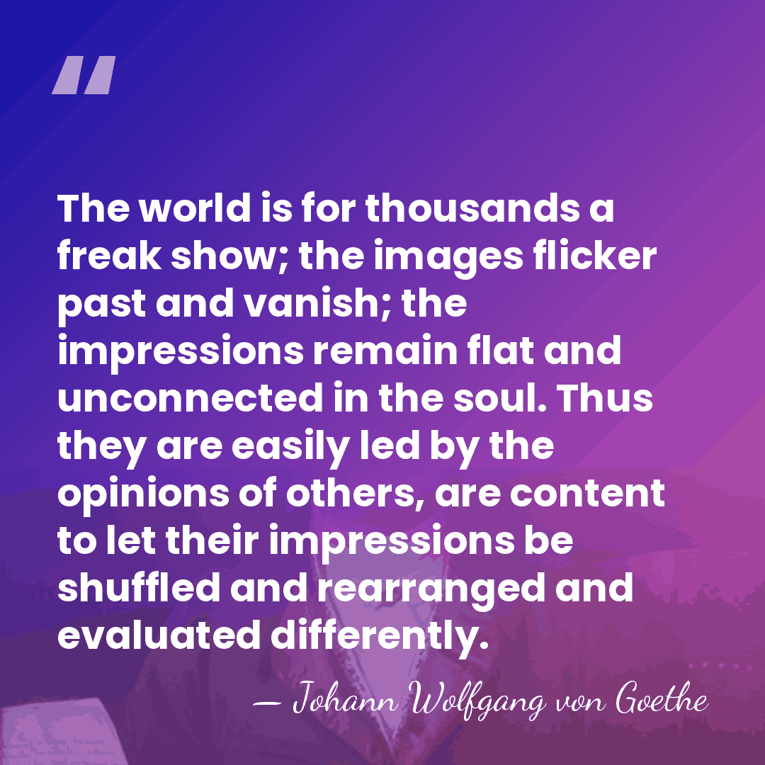 The world is for thousands a freak show; the images flicker past&hellip; - Johann Wolfgang von Goethe