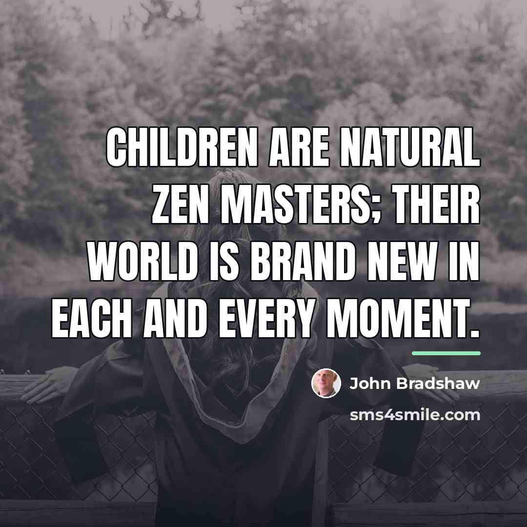 “Children are natural Zen masters; their world is brand new…” quote by John Bradshaw
