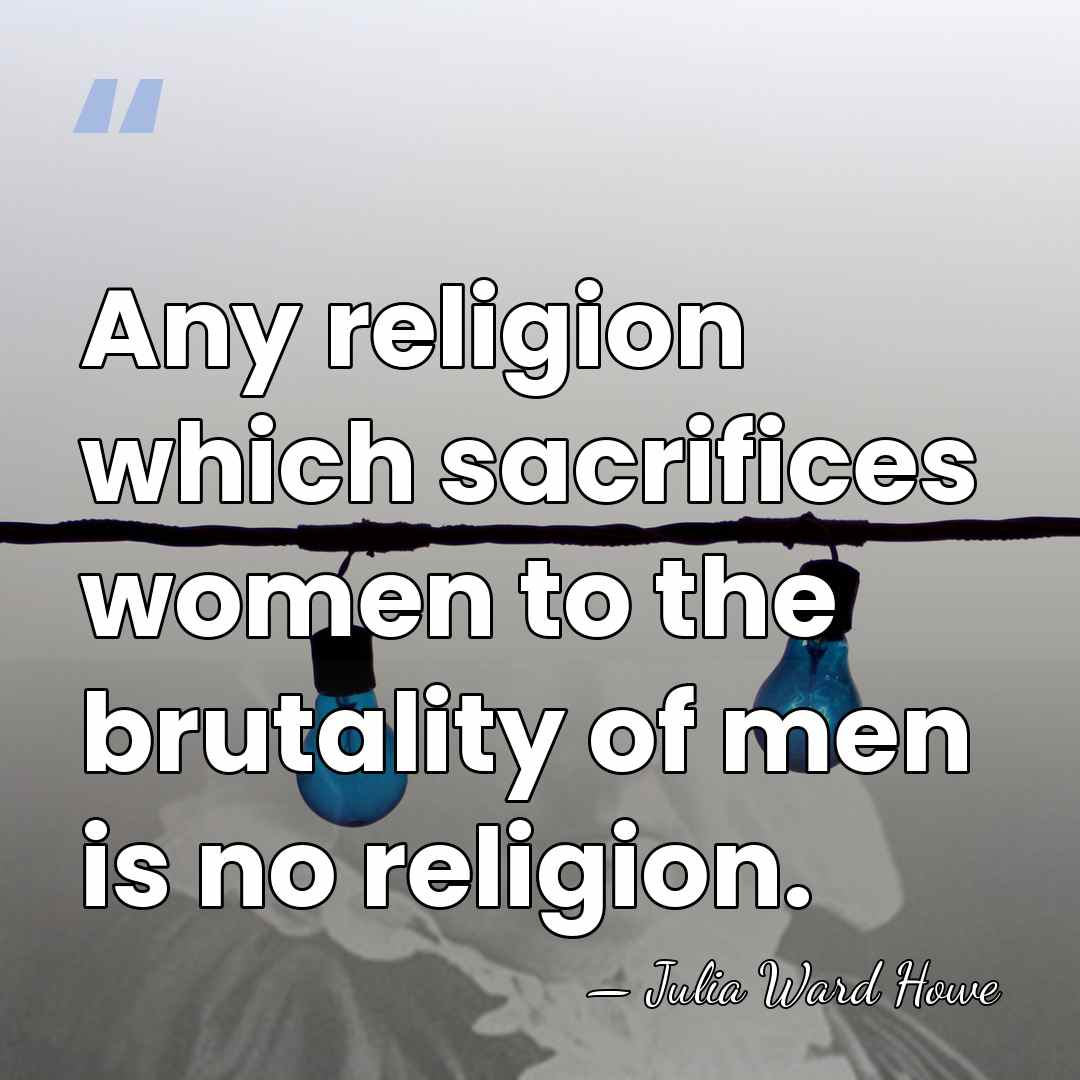 Any religion which sacrifices women to the brutality of men is no&hellip; - Julia Ward Howe