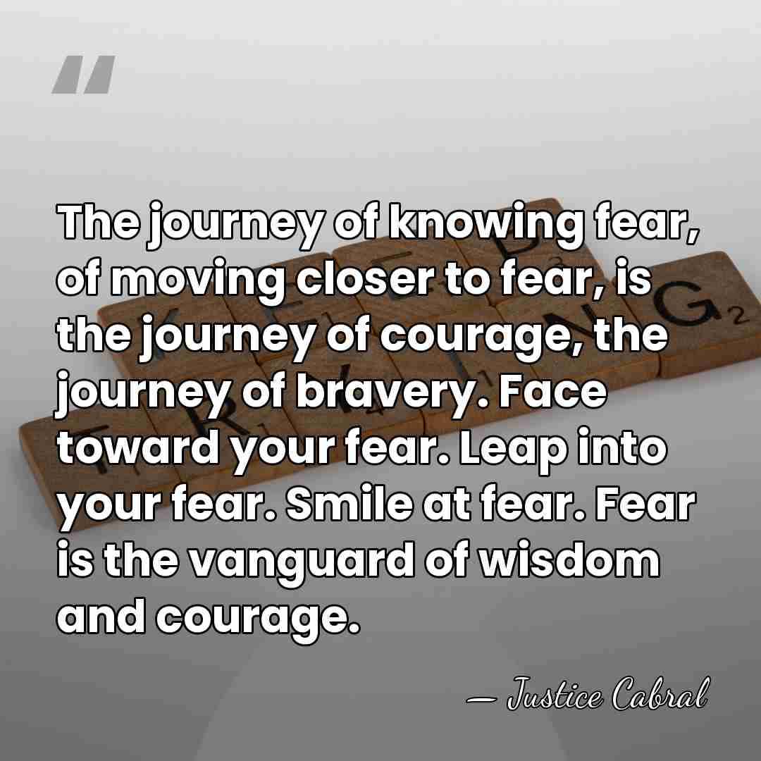 The journey of knowing fear, of moving closer to fear, is the&hellip; - Justice Cabral