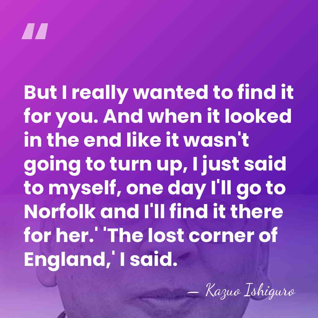 But I really wanted to find it for you. And when it&hellip; - Kazuo Ishiguro