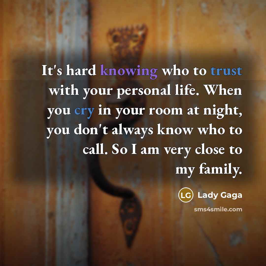 “It's hard knowing who to trust with your personal life. When you cry in your room at night, you don't always know who to call. So I am very close to my family.” quote by Lady Gaga