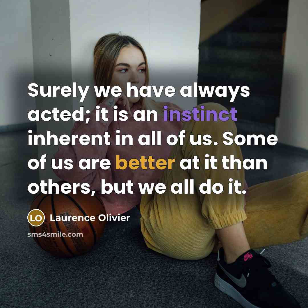“Surely we have always acted; it is an instinct inherent in all of us. Some of us are better at it than others, but we all do it.” quote by Laurence Olivier