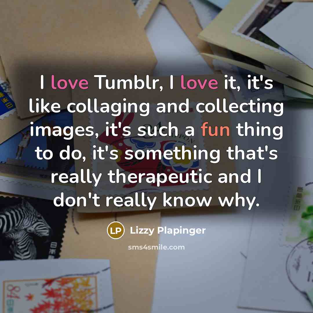 “I love Tumblr, I love it, it's like collaging and…” quote by Lizzy Plapinger
