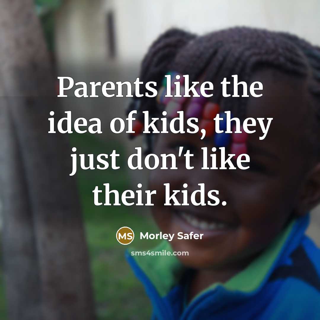 “Parents like the idea of kids, they just don't like…” quote by Morley Safer